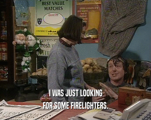 I WAS JUST LOOKING FOR SOME FIRELIGHTERS. 