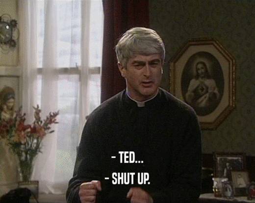 - TED...
 - SHUT UP.
 