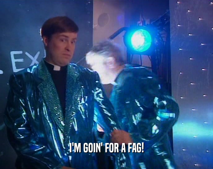 I'M GOIN' FOR A FAG!  