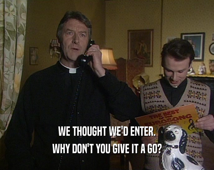 WE THOUGHT WE'D ENTER. WHY DON'T YOU GIVE IT A GO? 