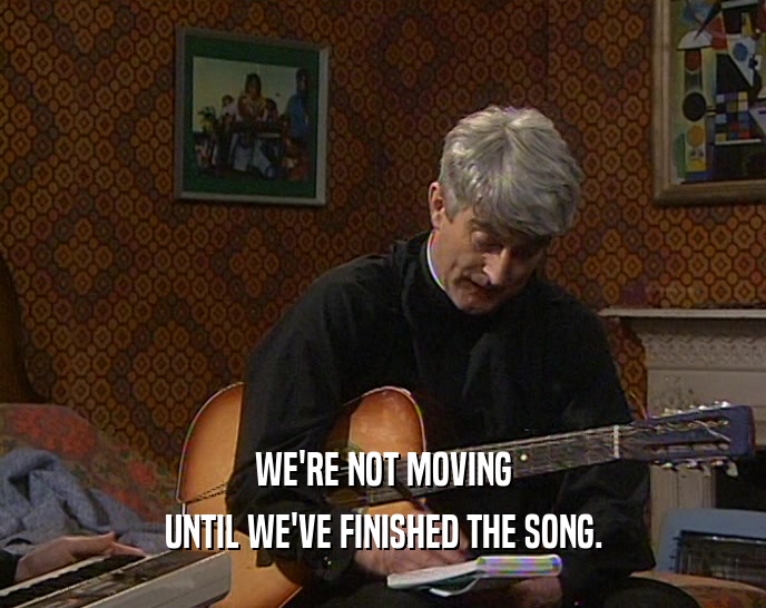 WE'RE NOT MOVING
 UNTIL WE'VE FINISHED THE SONG.
 
