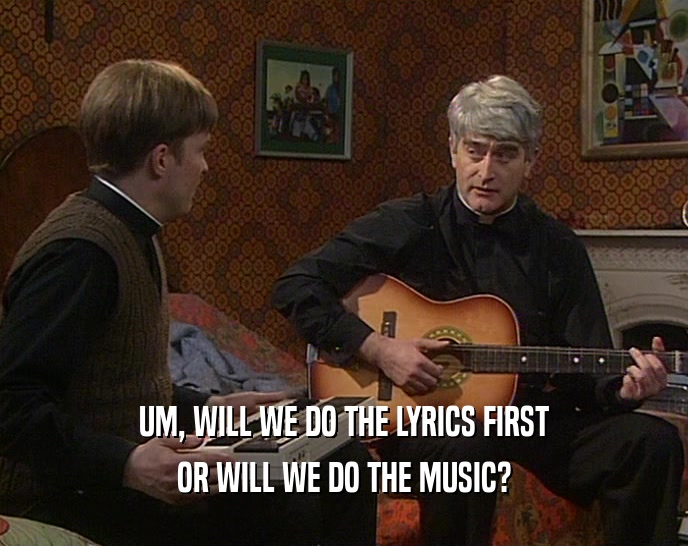 UM, WILL WE DO THE LYRICS FIRST OR WILL WE DO THE MUSIC? 