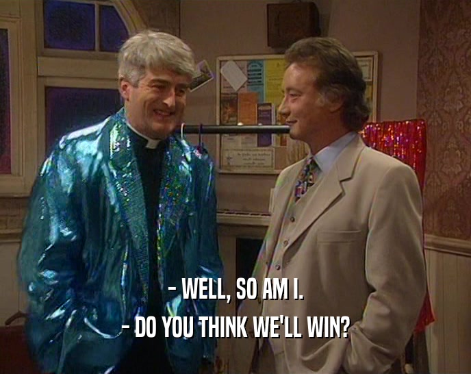 - WELL, SO AM I. - DO YOU THINK WE'LL WIN? 