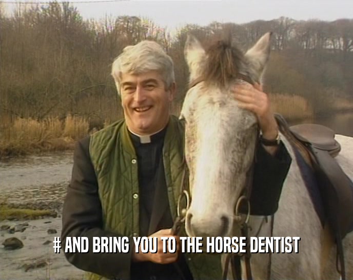 # AND BRING YOU TO THE HORSE DENTIST  
