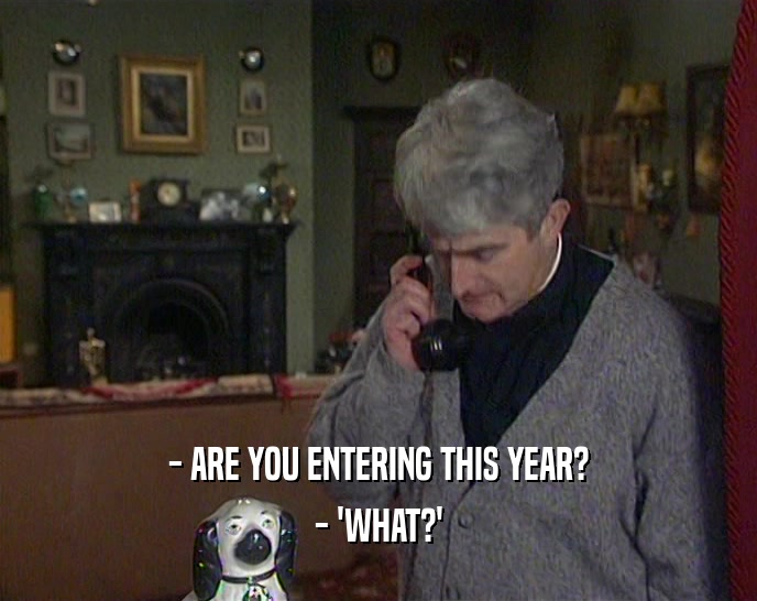 - ARE YOU ENTERING THIS YEAR? - 'WHAT?' 