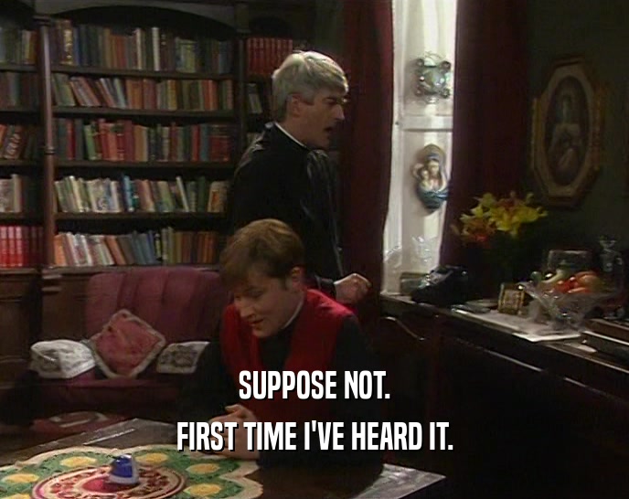 SUPPOSE NOT. FIRST TIME I'VE HEARD IT. 