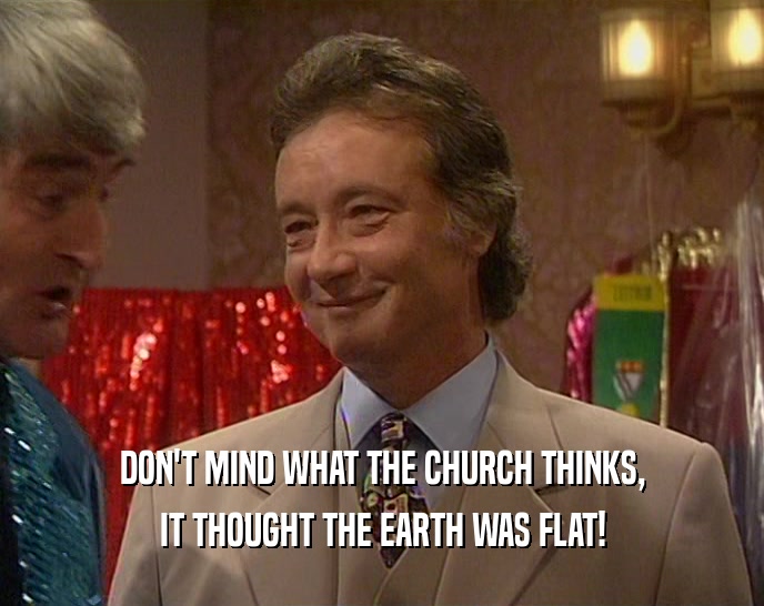 DON'T MIND WHAT THE CHURCH THINKS, IT THOUGHT THE EARTH WAS FLAT! 