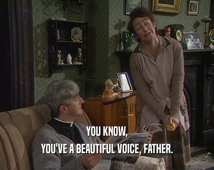 YOU KNOW,
 YOU'VE A BEAUTIFUL VOICE, FATHER.
 