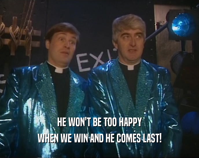 HE WON'T BE TOO HAPPY WHEN WE WIN AND HE COMES LAST! 
