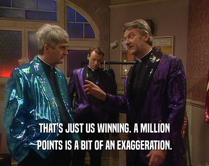 THAT'S JUST US WINNING. A MILLION POINTS IS A BIT OF AN EXAGGERATION. 