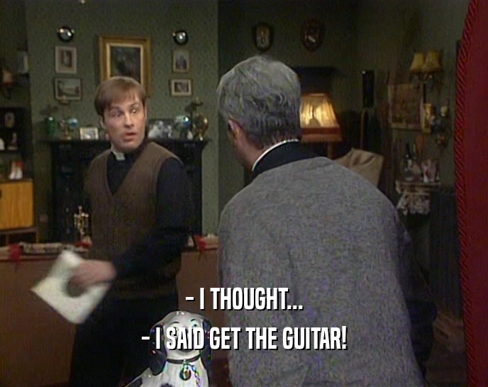 - I THOUGHT... - I SAID GET THE GUITAR! 
