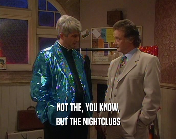 NOT THE, YOU KNOW, BUT THE NIGHTCLUBS 