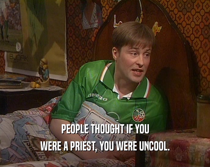 PEOPLE THOUGHT IF YOU WERE A PRIEST, YOU WERE UNCOOL. 