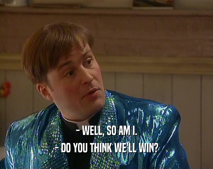 - WELL, SO AM I. - DO YOU THINK WE'LL WIN? 