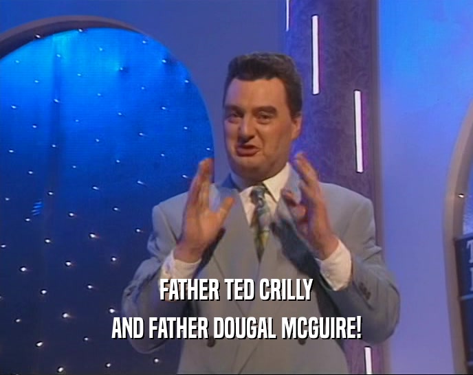 FATHER TED CRILLY
 AND FATHER DOUGAL MCGUIRE!
 
