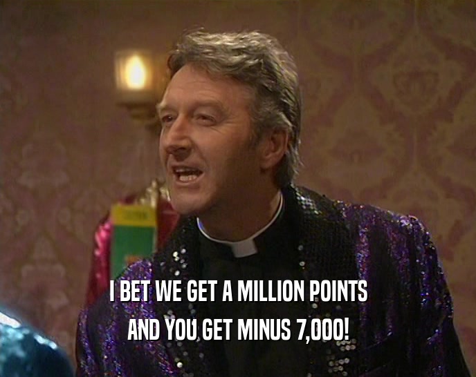 I BET WE GET A MILLION POINTS AND YOU GET MINUS 7,000! 