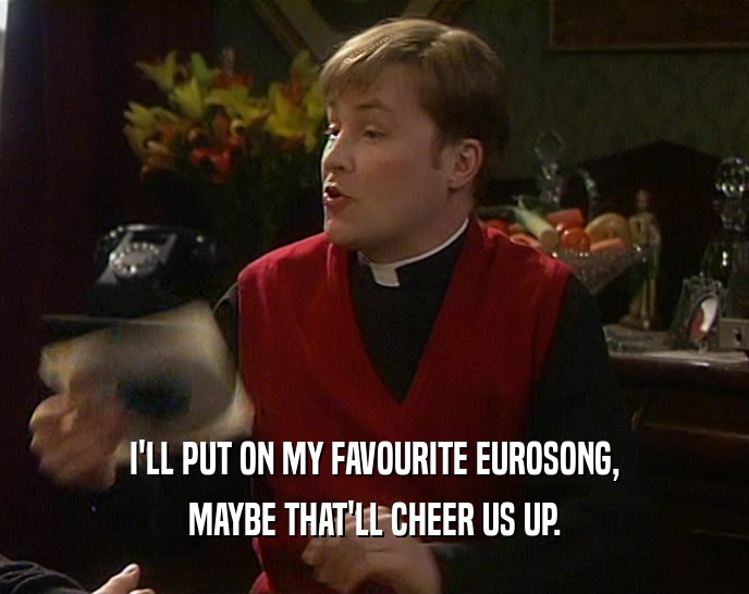 I'LL PUT ON MY FAVOURITE EUROSONG,
 MAYBE THAT'LL CHEER US UP.
 