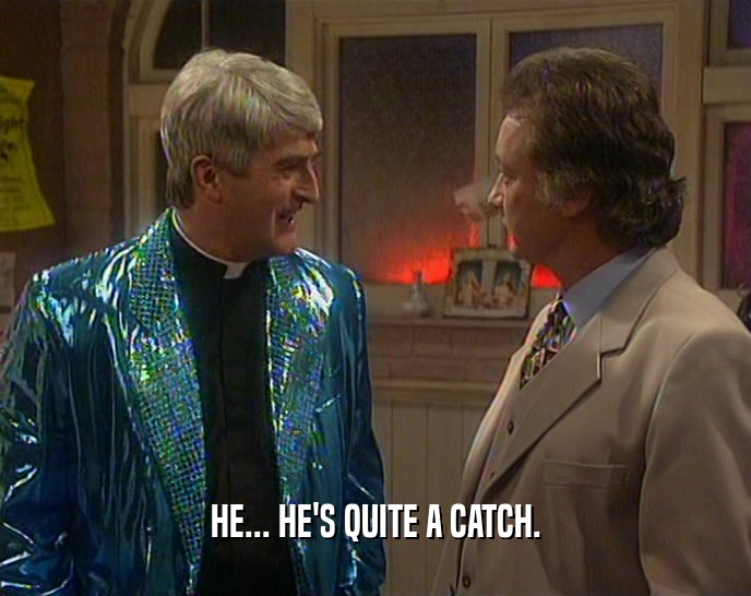HE... HE'S QUITE A CATCH.  
