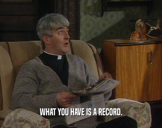 WHAT YOU HAVE IS A RECORD.  