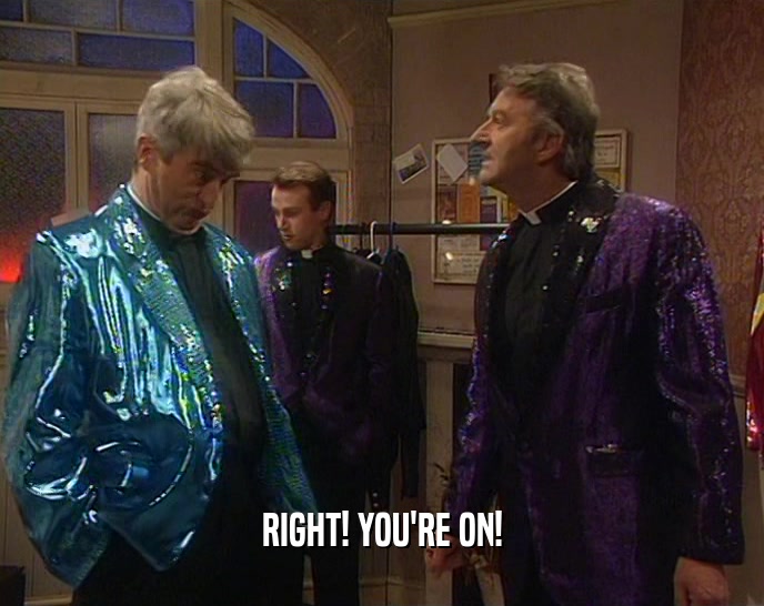 RIGHT! YOU'RE ON!  