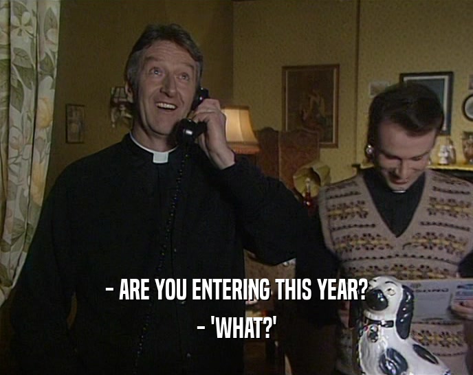 - ARE YOU ENTERING THIS YEAR? - 'WHAT?' 