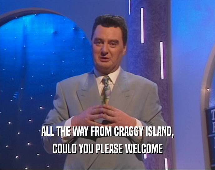 ALL THE WAY FROM CRAGGY ISLAND,
 COULD YOU PLEASE WELCOME
 