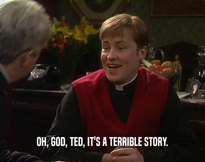 OH, GOD, TED, IT'S A TERRIBLE STORY.  