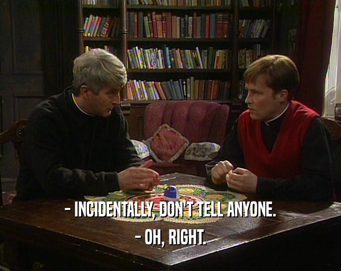 - INCIDENTALLY, DON'T TELL ANYONE. - OH, RIGHT. 
