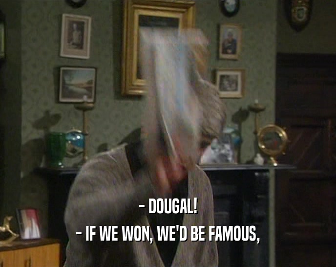 - DOUGAL!
 - IF WE WON, WE'D BE FAMOUS,
 