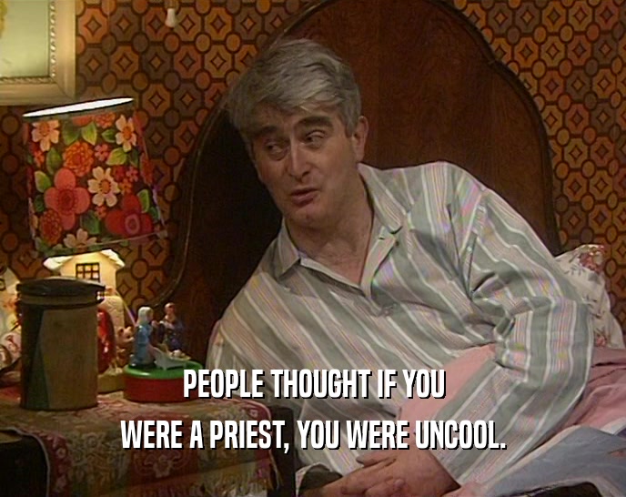 PEOPLE THOUGHT IF YOU WERE A PRIEST, YOU WERE UNCOOL. 