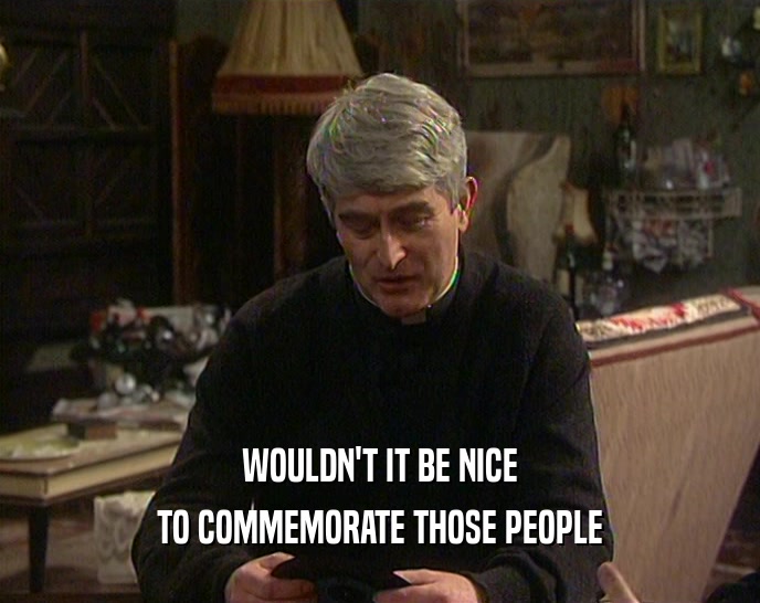 WOULDN'T IT BE NICE TO COMMEMORATE THOSE PEOPLE 