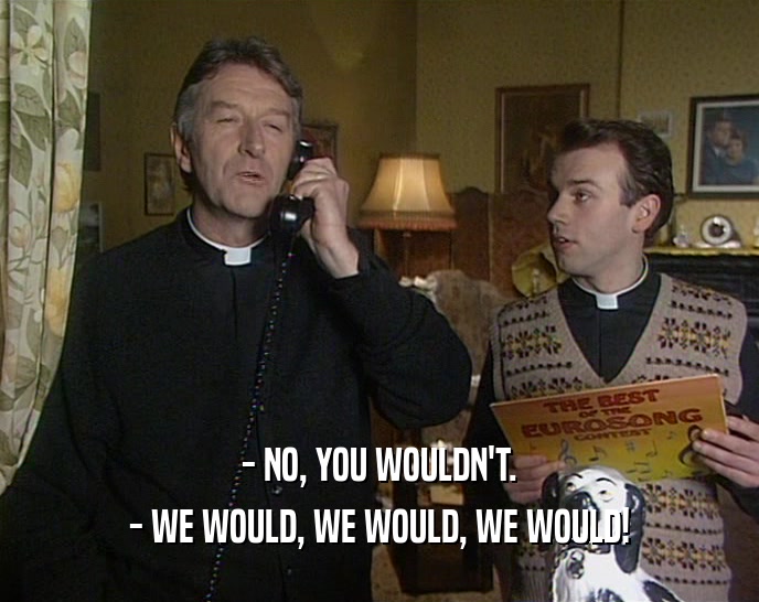- NO, YOU WOULDN'T. - WE WOULD, WE WOULD, WE WOULD! 
