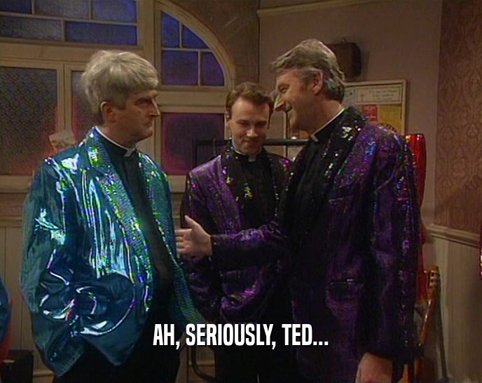 AH, SERIOUSLY, TED...  