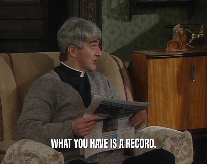 WHAT YOU HAVE IS A RECORD.  
