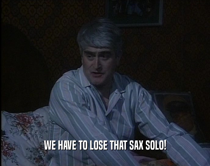WE HAVE TO LOSE THAT SAX SOLO!  