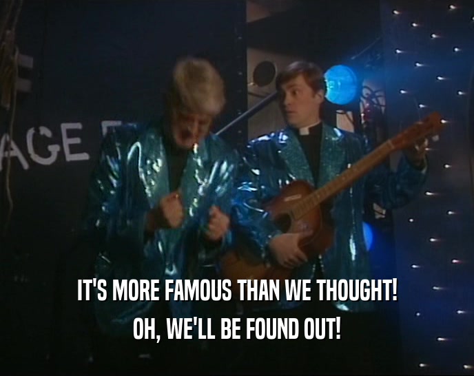 IT'S MORE FAMOUS THAN WE THOUGHT! OH, WE'LL BE FOUND OUT! 