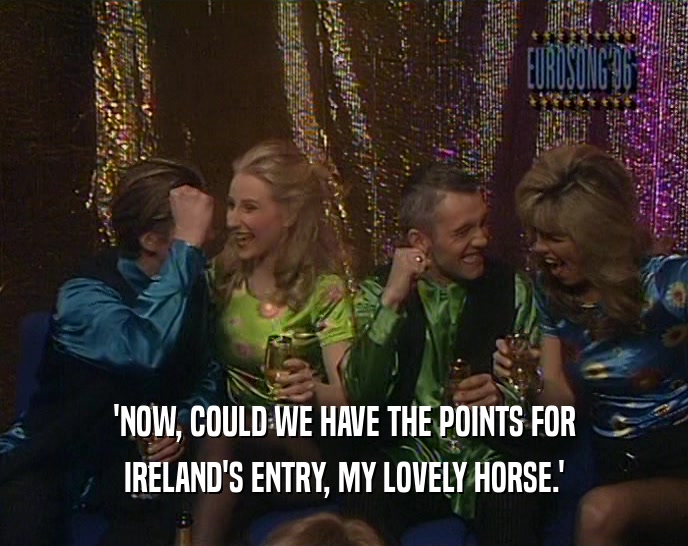 'NOW, COULD WE HAVE THE POINTS FOR
 IRELAND'S ENTRY, MY LOVELY HORSE.'
 