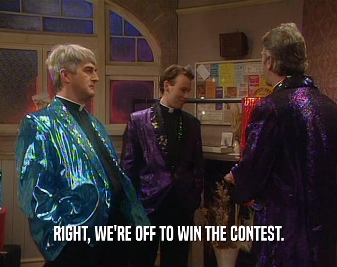 RIGHT, WE'RE OFF TO WIN THE CONTEST.  