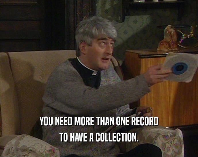 YOU NEED MORE THAN ONE RECORD TO HAVE A COLLECTION. 