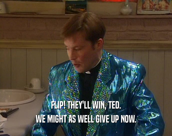 FLIP! THEY'LL WIN, TED. WE MIGHT AS WELL GIVE UP NOW. 