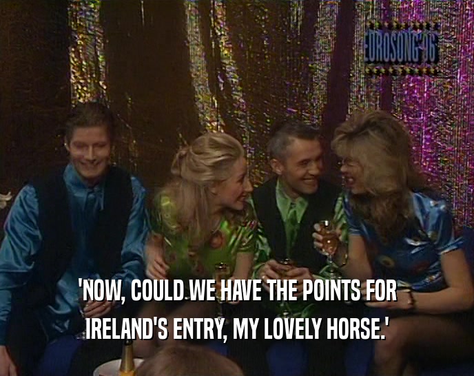 'NOW, COULD WE HAVE THE POINTS FOR
 IRELAND'S ENTRY, MY LOVELY HORSE.'
 