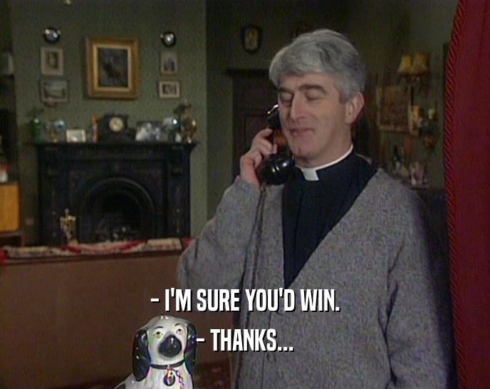 - I'M SURE YOU'D WIN. - THANKS... 