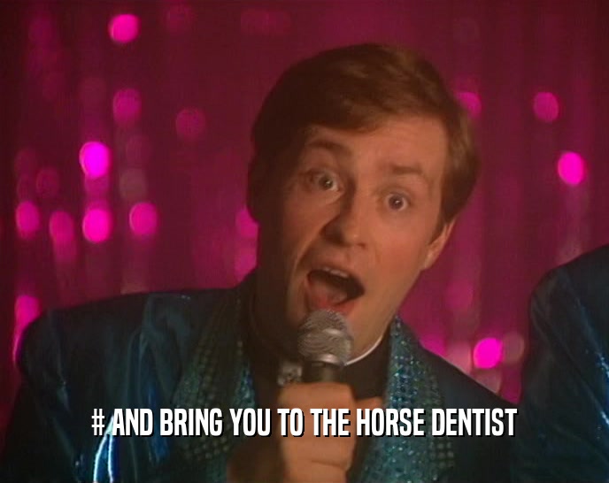 # AND BRING YOU TO THE HORSE DENTIST  