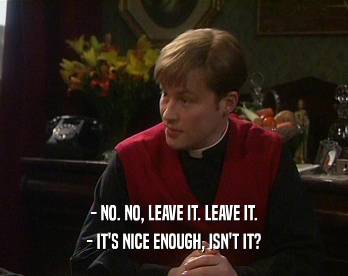 - NO. NO, LEAVE IT. LEAVE IT. - IT'S NICE ENOUGH, ISN'T IT? 