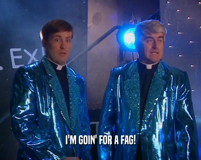 I'M GOIN' FOR A FAG!  
