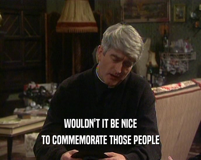 WOULDN'T IT BE NICE TO COMMEMORATE THOSE PEOPLE 