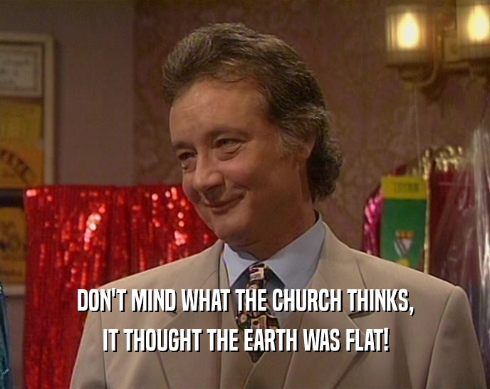 DON'T MIND WHAT THE CHURCH THINKS, IT THOUGHT THE EARTH WAS FLAT! 