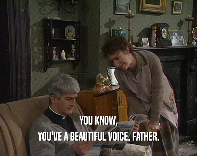 YOU KNOW,
 YOU'VE A BEAUTIFUL VOICE, FATHER.
 