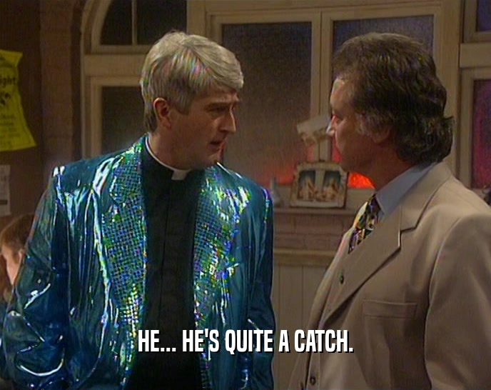 HE... HE'S QUITE A CATCH.  