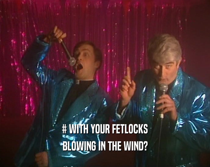 # WITH YOUR FETLOCKS BLOWING IN THE WIND? 